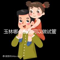 玉林哪個醫(yī)院可以做試管嬰兒?具體費用明細也在這里