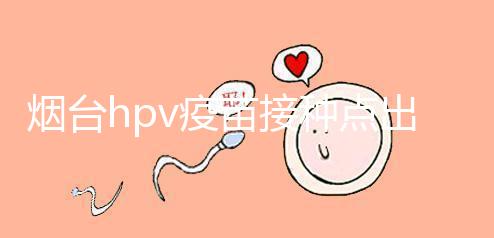 煙臺hpv疫苗接種點出爐，蓬萊、瑯琊這些門診能預約