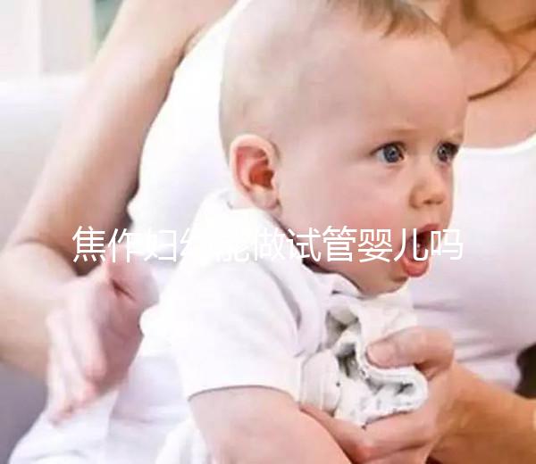 焦作婦幼能做試管嬰兒嗎？你想了解的成功率和費(fèi)用全在這
