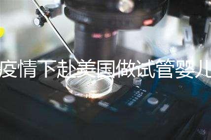 疫情下赴美國做試管嬰兒不安全，可提前做好準備工作