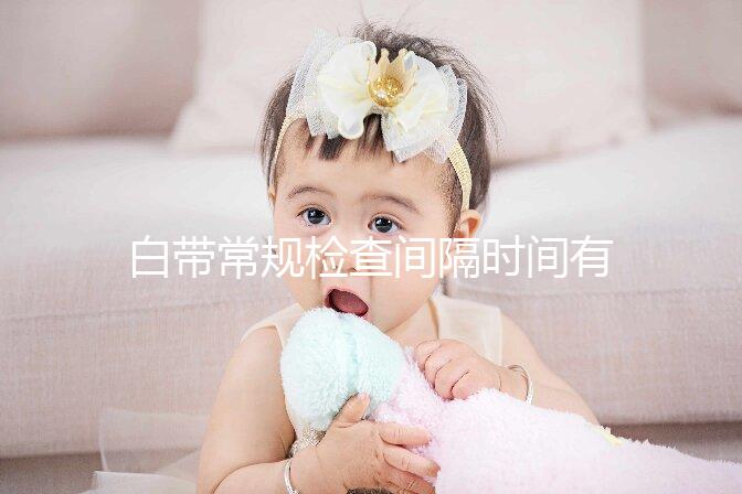 白帶常規檢查間隔時間有規定，頻繁做對身體影響真的大