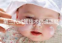 第三代試管技術(shù)仍遭質(zhì)疑,出生的孩子健康與否需思索