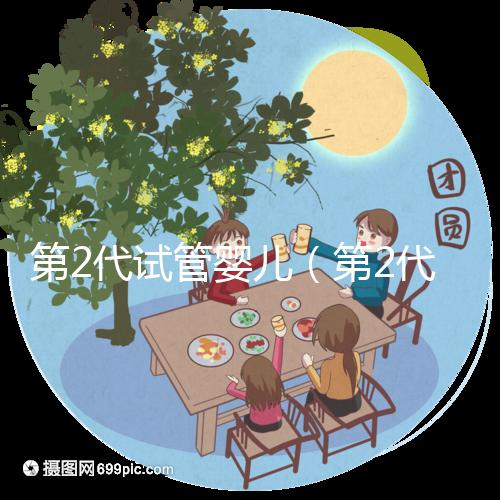 第2代試管嬰兒（第2代試管嬰兒是什么意思）