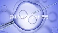 福建冷凍卵的條件和費用已經流出，寧德的醫院技術也很好