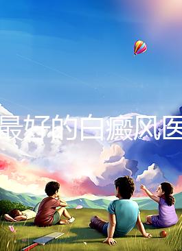 福州最好的白癜風醫(yī)院（福州治療白斑最好的醫(yī)院）