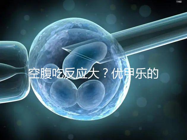 空腹吃反應(yīng)大？優(yōu)甲樂的副作用盤點