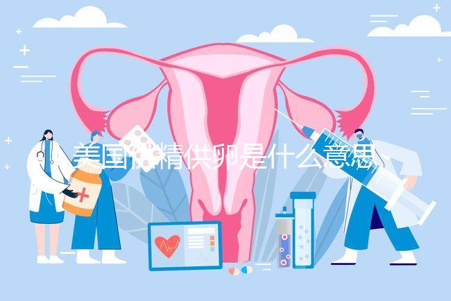 美國供精供卵是什么意思答案在這，與國內區別大了解下
