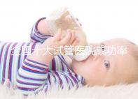 全國(guó)十大試管醫(yī)院成功率排名，試管嬰兒醫(yī)院哪家好