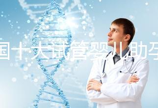 全國十大試管嬰兒助孕醫(yī)院排名2024，優(yōu)質(zhì)醫(yī)療資源供您選擇！