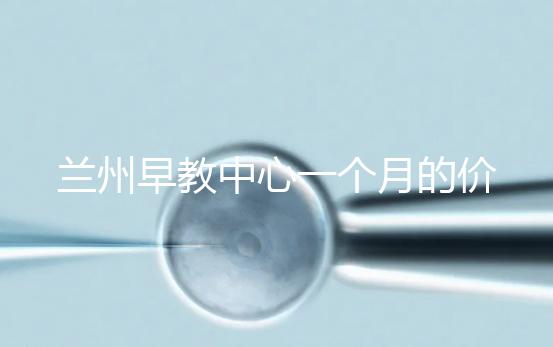 蘭州早教中心一個月的價格，哪個教學質量好才是最重要的