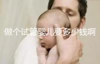 做個試管嬰兒要多少錢?。ㄗ鰝€試管嬰兒要多少錢啊費用）