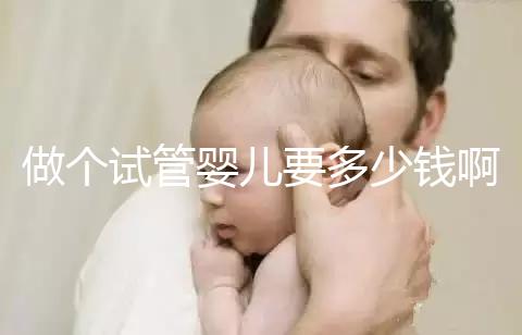 做個試管嬰兒要多少錢?。ㄗ鰝€試管嬰兒要多少錢啊費用）