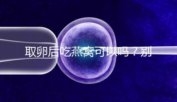 取卵后吃燕窩可以嗎？別猜了，答案呼之欲出！