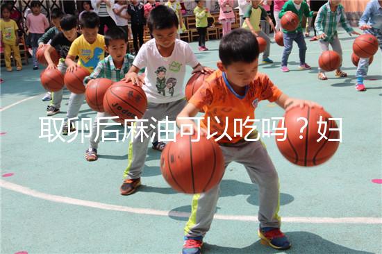 取卵后麻油可以吃嗎?婦科醫生劉慧這樣回應