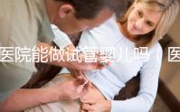 醫(yī)院能做試管嬰兒?jiǎn)幔ㄡt(yī)院能做試管嬰兒?jiǎn)岫嗌馘X(qián))
