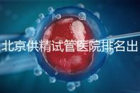 北京供精試管醫(yī)院排名出爐，海軍總醫(yī)院、北京朝陽醫(yī)院上榜