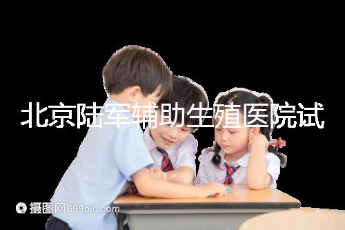 北京陸軍輔助生殖醫(yī)院試管哪個(gè)醫(yī)生好？2024助孕成功率排名