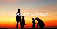 北京試管成功率高的醫院排行榜公布，好的生殖中心都在這
