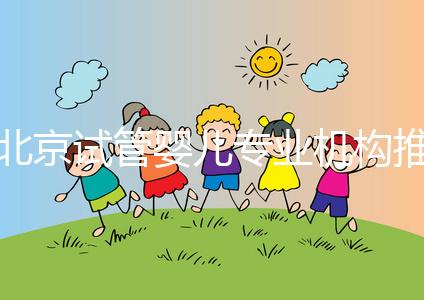 北京試管嬰兒專業機構推薦！北京試管嬰兒醫生排名！