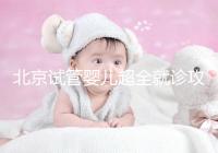 北京試管嬰兒超全就診攻略,這4大助孕條件必須滿足