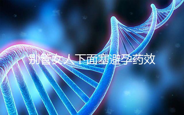 別管女人下面塞避孕藥效果好不好了，不了解這些副作用勿做