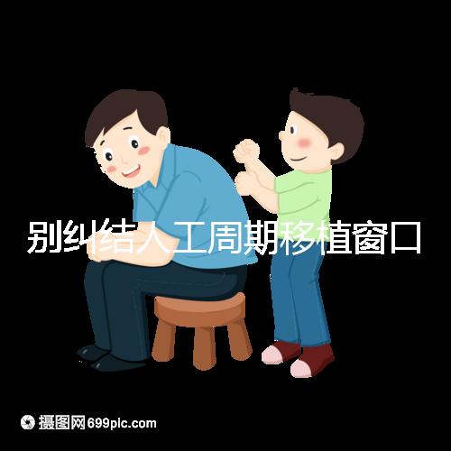 別糾結人工周期移植窗口期怎么檢查了，先搞清楚條件再說