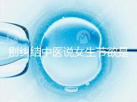 別糾結中醫說女生節欲是多久一次了，這三大好處不可不知