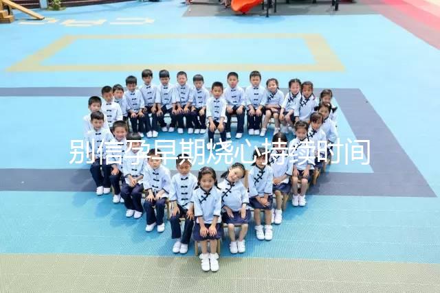 別信孕早期燒心持續時間短，什么時候結束真說不準