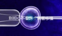 別擔心不著床!試管移植后刺痛感這幾天就會消失...