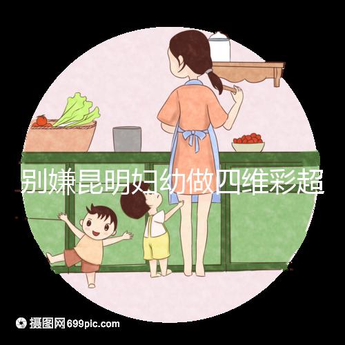 別嫌昆明婦幼做四維彩超費用貴了，去預(yù)約下昆華醫(yī)院再說