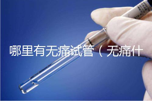 哪里有無痛試管(無痛什么醫院有)