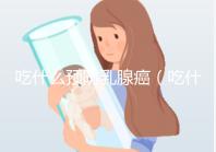 吃什么預(yù)防乳腺癌(吃什么預(yù)防乳腺癌的發(fā)生)