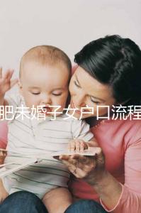 合肥未婚子女戶口流程圖公布，如何落戶一目了然