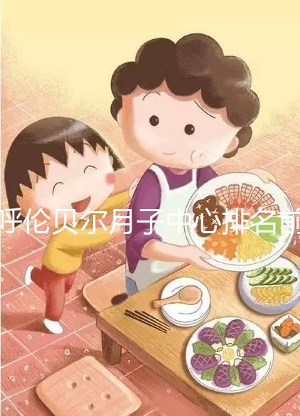 呼倫貝爾月子中心排名前十,2024哪個(gè)好,價(jià)格哪個(gè)好?