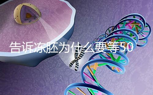 告訴凍胚為什么要等50天才能移植，主要是等待...