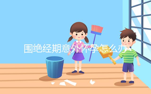 圍絕經(jīng)期意外懷孕怎么辦？別緊張，你可能需要這篇攻略！