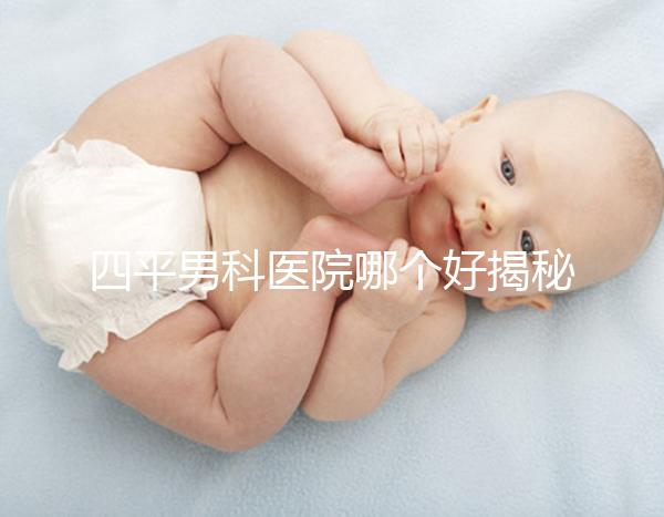 四平男科醫(yī)院哪個(gè)好揭秘，含鐵東機(jī)構(gòu)地址快速收藏