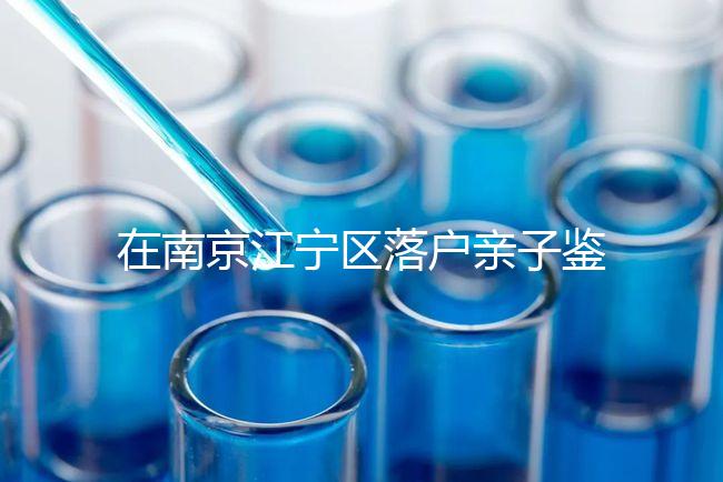 在南京江寧區落戶親子鑒定并不重要，2024年滿足要求才是關鍵