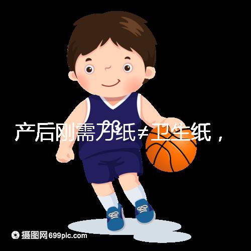 產(chǎn)后剛需刀紙≠衛(wèi)生紙，2024年性價比排行榜前10名閉眼囤積