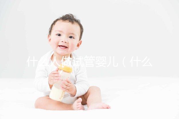 什么人做試管嬰兒（什么人做試管嬰兒成功率比較低）