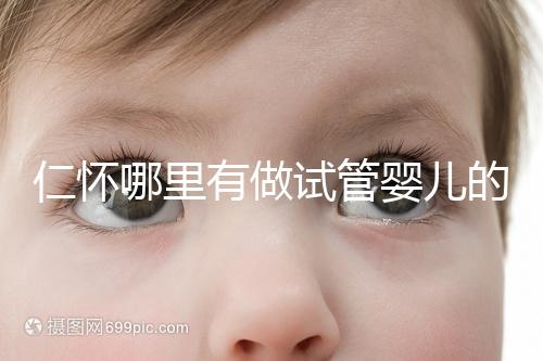 仁懷哪里有做試管嬰兒的醫(yī)院,成功率有多高?