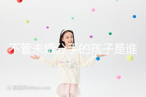 不管未婚分手的孩子是誰撫養(yǎng)的,先搞清楚是否合法