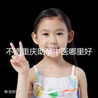 不造重慶助孕中醫(yī)哪里好來瞧,看看2024專家排名立馬get