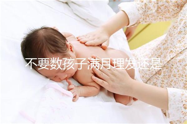 不要數孩子滿月理發還是百天理發只有找到合適的時間,你才能充滿祝福
