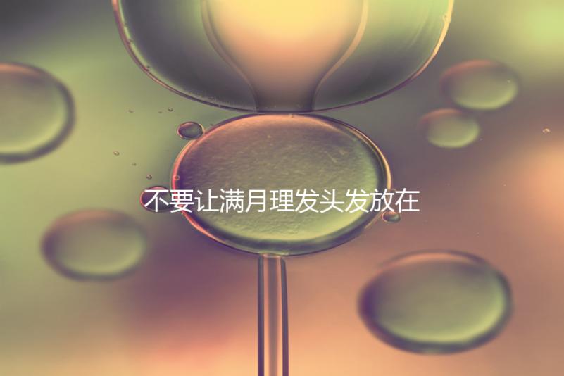 不要讓滿月理發(fā)頭發(fā)放在哪里最好,剃須前看看