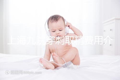 上海九院穿刺取精費用介紹多少？麻藥 消炎藥不超過6000