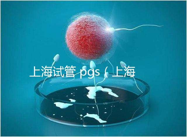 上海試管 pgs（上海試管 排名）