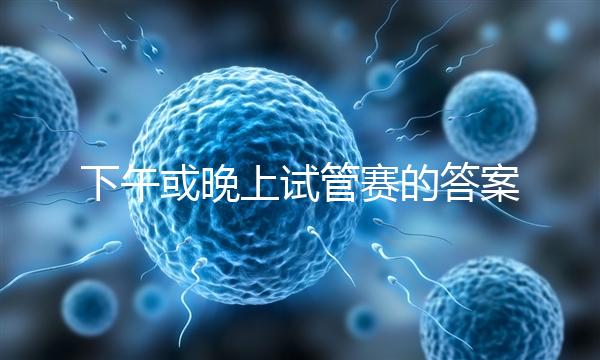下午或晚上試管賽的答案在這里，每天這個(gè)時(shí)候最好