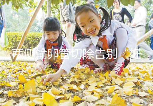 兩側(cè)輸卵管切除告別“好孕”?你可能忘記了能做試管嬰兒