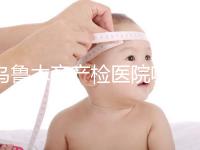 烏魯木齊產(chǎn)檢醫(yī)院哪個好戳?附不同機構的收費標準